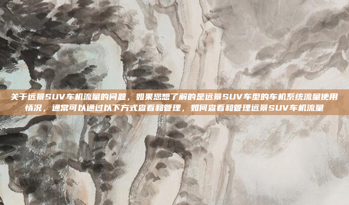 关于远景SUV车机流量的问题，如果您想了解的是远景SUV车型的车机系统流量使用情况，通常可以通过以下方式查看和管理，如何查看和管理远景SUV车机流量
