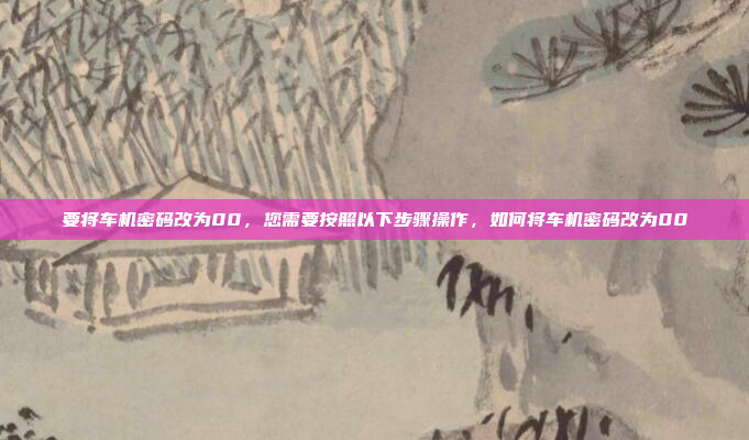 要将车机密码改为00，您需要按照以下步骤操作，如何将车机密码改为00