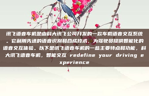讯飞语音车机是由科大讯飞公司开发的一款车载语音交互系统。它利用先进的语音识别和合成技术，为驾驶员提供智能化的语音交互体验。以下是讯飞语音车机的一些主要特点和功能，科大讯飞语音车机，智能交互 redefine your driving experience
