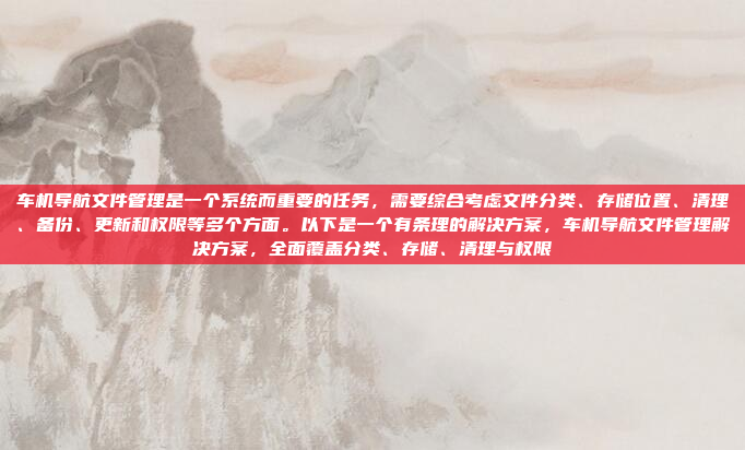 车机导航文件管理是一个系统而重要的任务，需要综合考虑文件分类、存储位置、清理、备份、更新和权限等多个方面。以下是一个有条理的解决方案，车机导航文件管理解决方案，全面覆盖分类、存储、清理与权限