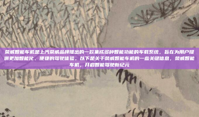 荣威智能车机是上汽荣威品牌推出的一款集成多种智能功能的车载系统，旨在为用户提供更加智能化、便捷的驾驶体验。以下是关于荣威智能车机的一些关键信息，荣威智能车机，开启智能驾驶新纪元