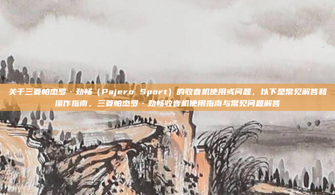 关于三菱帕杰罗·劲畅（Pajero Sport）的收音机使用或问题，以下是常见解答和操作指南，三菱帕杰罗·劲畅收音机使用指南与常见问题解答