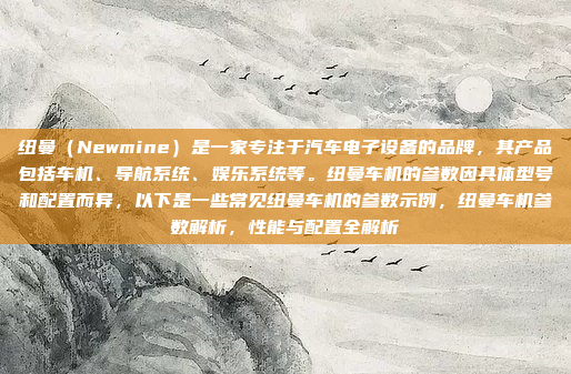 纽曼（Newmine）是一家专注于汽车电子设备的品牌，其产品包括车机、导航系统、娱乐系统等。纽曼车机的参数因具体型号和配置而异，以下是一些常见纽曼车机的参数示例，纽曼车机参数解析，性能与配置全解析