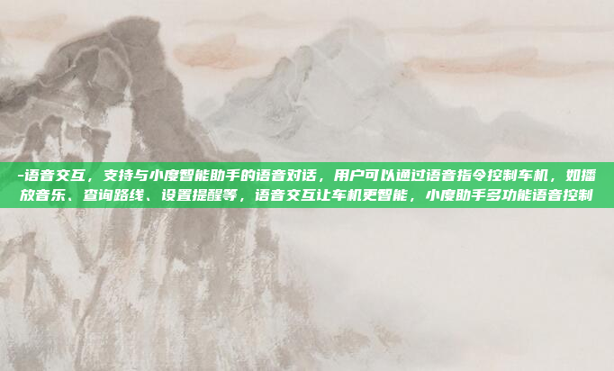 -语音交互，支持与小度智能助手的语音对话，用户可以通过语音指令控制车机，如播放音乐、查询路线、设置提醒等，语音交互让车机更智能，小度助手多功能语音控制