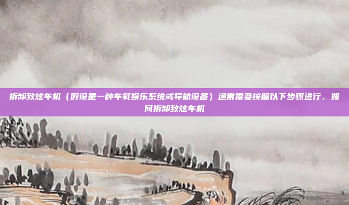 拆卸致炫车机（假设是一种车载娱乐系统或导航设备）通常需要按照以下步骤进行，如何拆卸致炫车机
