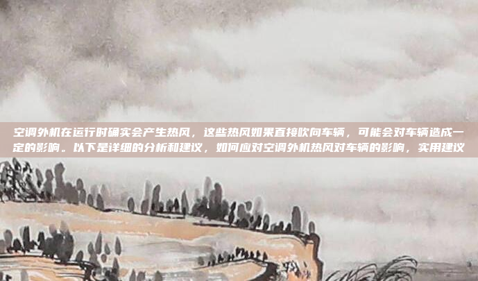 空调外机在运行时确实会产生热风，这些热风如果直接吹向车辆，可能会对车辆造成一定的影响。以下是详细的分析和建议，如何应对空调外机热风对车辆的影响，实用建议