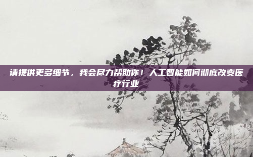 请提供更多细节，我会尽力帮助你！人工智能如何彻底改变医疗行业