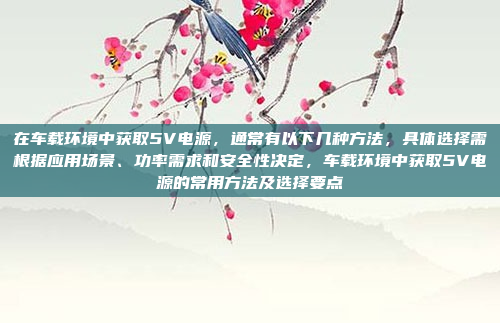 在车载环境中获取5V电源，通常有以下几种方法，具体选择需根据应用场景、功率需求和安全性决定，车载环境中获取5V电源的常用方法及选择要点