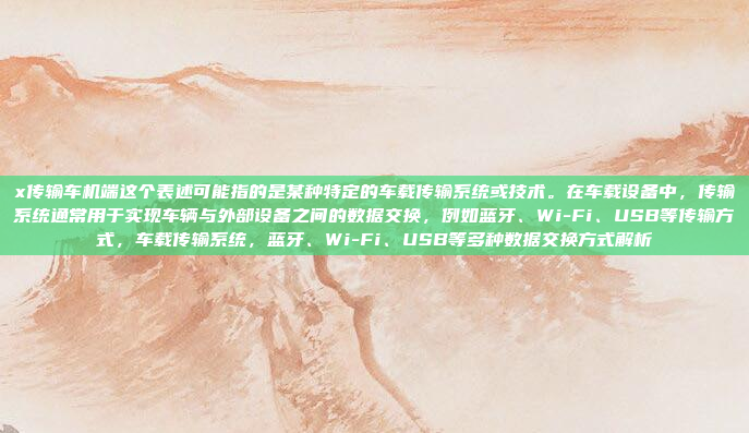 x传输车机端这个表述可能指的是某种特定的车载传输系统或技术。在车载设备中，传输系统通常用于实现车辆与外部设备之间的数据交换，例如蓝牙、Wi-Fi、USB等传输方式，车载传输系统，蓝牙、Wi-Fi、USB等多种数据交换方式解析