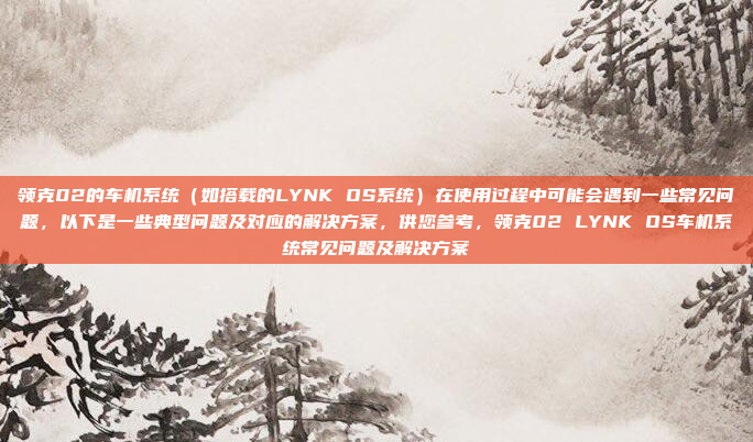 领克02的车机系统（如搭载的LYNK OS系统）在使用过程中可能会遇到一些常见问题，以下是一些典型问题及对应的解决方案，供您参考，领克02 LYNK OS车机系统常见问题及解决方案