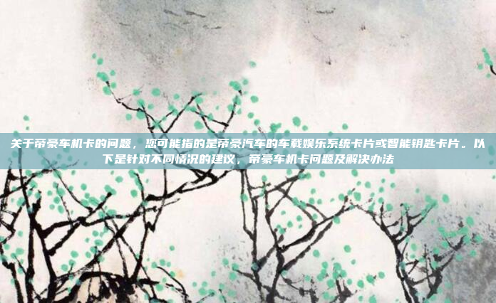 关于帝豪车机卡的问题，您可能指的是帝豪汽车的车载娱乐系统卡片或智能钥匙卡片。以下是针对不同情况的建议，帝豪车机卡问题及解决办法
