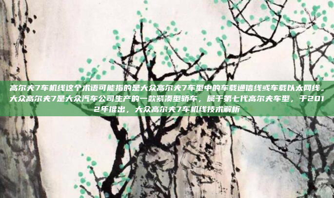 高尔夫7车机线这个术语可能指的是大众高尔夫7车型中的车载通信线或车载以太网线。大众高尔夫7是大众汽车公司生产的一款紧凑型轿车，属于第七代高尔夫车型，于2012年推出，大众高尔夫7车机线技术解析