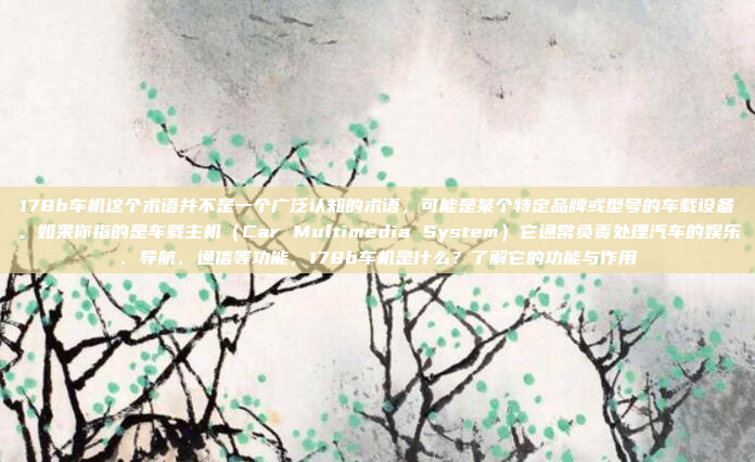 178b车机这个术语并不是一个广泛认知的术语，可能是某个特定品牌或型号的车载设备。如果你指的是车载主机（Car Multimedia System）它通常负责处理汽车的娱乐、导航、通信等功能，178b车机是什么？了解它的功能与作用