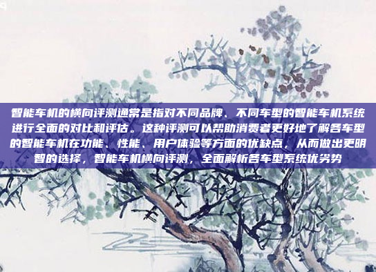 智能车机的横向评测通常是指对不同品牌、不同车型的智能车机系统进行全面的对比和评估。这种评测可以帮助消费者更好地了解各车型的智能车机在功能、性能、用户体验等方面的优缺点，从而做出更明智的选择，智能车机横向评测，全面解析各车型系统优劣势