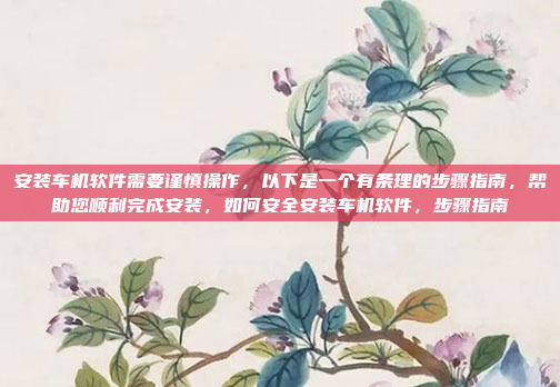 安装车机软件需要谨慎操作,以下是一个有条理的步骤指南,帮助您顺利完成安装,如何安全安装车机软件,步骤指南