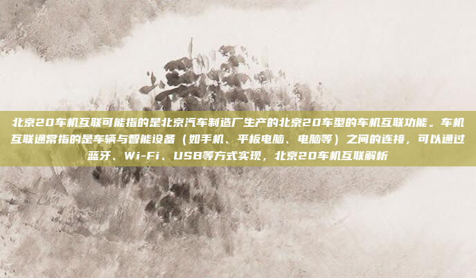 北京20车机互联可能指的是北京汽车制造厂生产的北京20车型的车机互联功能。车机互联通常指的是车辆与智能设备（如手机、平板电脑、电脑等）之间的连接，可以通过蓝牙、Wi-Fi、USB等方式实现，北京20车机互联解析