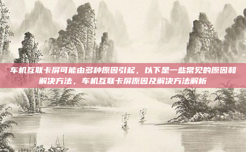 车机互联卡屏可能由多种原因引起，以下是一些常见的原因和解决方法，车机互联卡屏原因及解决方法解析