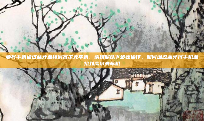 要将手机通过蓝牙连接到高尔夫车机，请按照以下步骤操作，如何通过蓝牙将手机连接到高尔夫车机