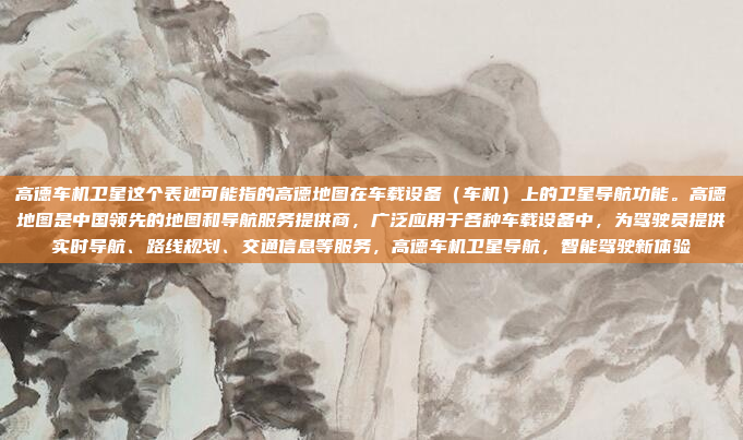 高德车机卫星这个表述可能指的高德地图在车载设备(车机)上的卫星导航功能。高德地图是中国领先的地图和导航服务提供商,广泛应用于各种车载设备中,为驾驶员提供实时导航、路线规划、交通信息等服务,高德车机卫星导航,智能驾驶新体验