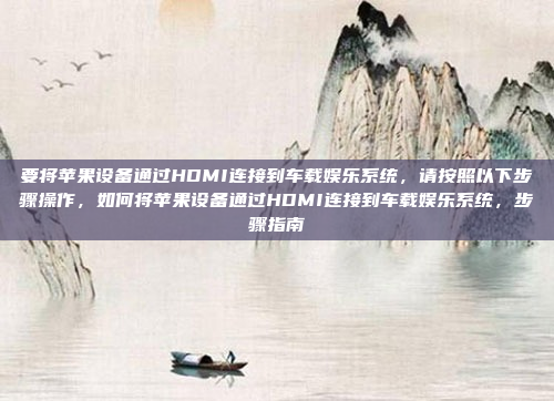 要将苹果设备通过HDMI连接到车载娱乐系统，请按照以下步骤操作，如何将苹果设备通过HDMI连接到车载娱乐系统，步骤指南