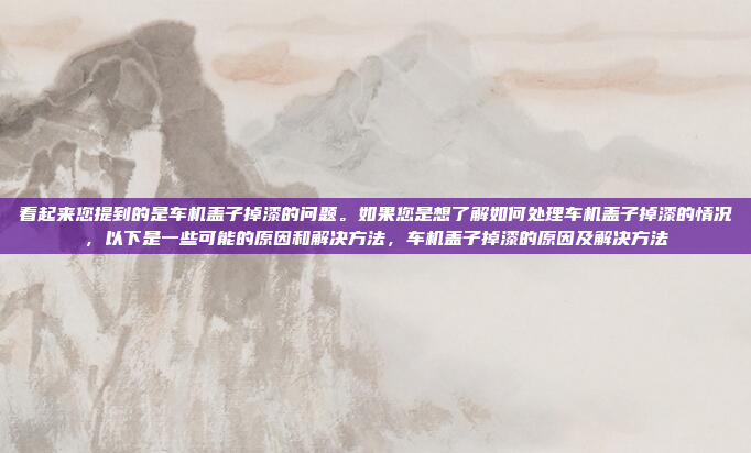 看起来您提到的是车机盖子掉漆的问题。如果您是想了解如何处理车机盖子掉漆的情况,以下是一些可能的原因和解决方法,车机盖子掉漆的原因及解决方法