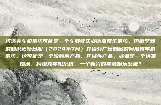 柯洛克车机系统可能是一个车载娱乐或信息娱乐系统，但截至我的知识更新日期（2024年7月）并没有广泛知名的柯洛克车机系统。这可能是一个较新的产品、区域性产品，或者是一个拼写错误，柯洛克车机系统，一个新兴的车载娱乐系统？