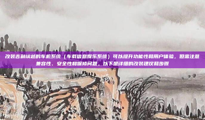 改装吉利缤越的车机系统（车载信息娱乐系统）可以提升功能性和用户体验，但需注意兼容性、安全性和保修问题。以下是详细的改装建议和步骤