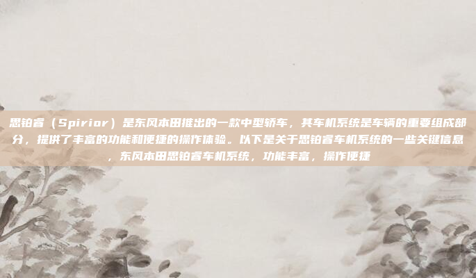 思铂睿（Spirior）是东风本田推出的一款中型轿车，其车机系统是车辆的重要组成部分，提供了丰富的功能和便捷的操作体验。以下是关于思铂睿车机系统的一些关键信息，东风本田思铂睿车机系统，功能丰富，操作便捷