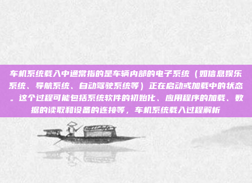 车机系统载入中通常指的是车辆内部的电子系统（如信息娱乐系统、导航系统、自动驾驶系统等）正在启动或加载中的状态。这个过程可能包括系统软件的初始化、应用程序的加载、数据的读取和设备的连接等，车机系统载入过程解析