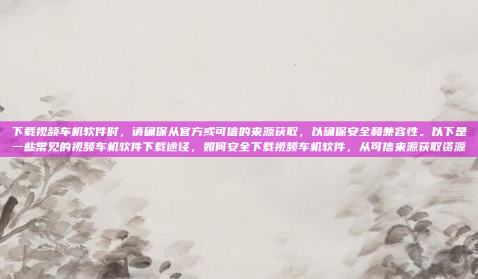 下载视频车机软件时，请确保从官方或可信的来源获取，以确保安全和兼容性。以下是一些常见的视频车机软件下载途径，如何安全下载视频车机软件，从可信来源获取资源