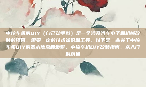 中控车机的DIY（自己动手做）是一个涉及汽车电子和机械改装的项目，需要一定的技术知识和工具。以下是一些关于中控车机DIY的基本信息和步骤，中控车机DIY改装指南，从入门到精通