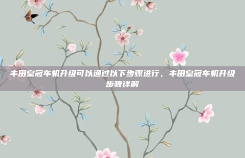 丰田皇冠车机升级可以通过以下步骤进行,丰田皇冠车机升级步骤详解