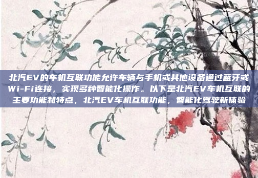 北汽EV的车机互联功能允许车辆与手机或其他设备通过蓝牙或Wi-Fi连接，实现多种智能化操作。以下是北汽EV车机互联的主要功能和特点，北汽EV车机互联功能，智能化驾驶新体验
