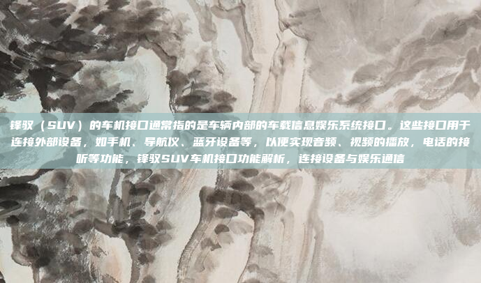 锋驭（SUV）的车机接口通常指的是车辆内部的车载信息娱乐系统接口。这些接口用于连接外部设备，如手机、导航仪、蓝牙设备等，以便实现音频、视频的播放，电话的接听等功能，锋驭SUV车机接口功能解析，连接设备与娱乐通信