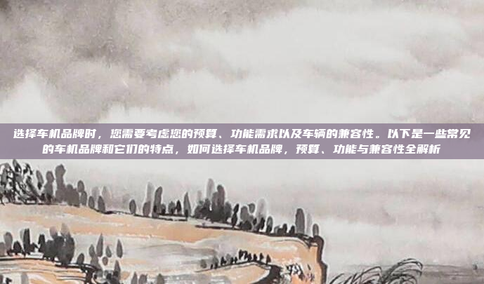 选择车机品牌时，您需要考虑您的预算、功能需求以及车辆的兼容性。以下是一些常见的车机品牌和它们的特点，如何选择车机品牌，预算、功能与兼容性全解析