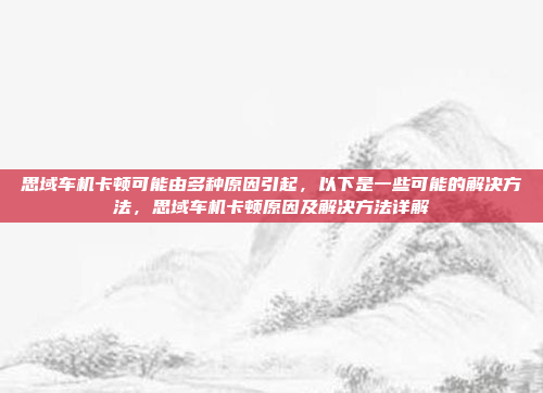 思域车机卡顿可能由多种原因引起，以下是一些可能的解决方法，思域车机卡顿原因及解决方法详解