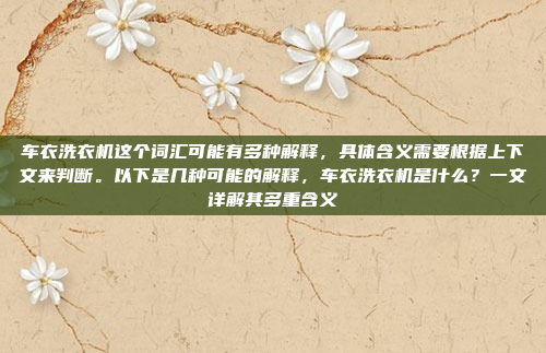 车衣洗衣机这个词汇可能有多种解释，具体含义需要根据上下文来判断。以下是几种可能的解释，车衣洗衣机是什么？一文详解其多重含义