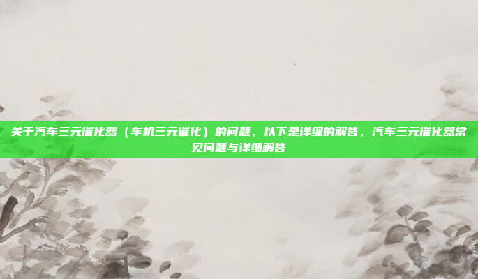 关于汽车三元催化器（车机三元催化）的问题，以下是详细的解答，汽车三元催化器常见问题与详细解答