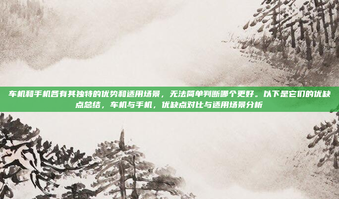 车机和手机各有其独特的优势和适用场景,无法简单判断哪个更好。以下是它们的优缺点总结,车机与手机,优缺点对比与适用场景分析