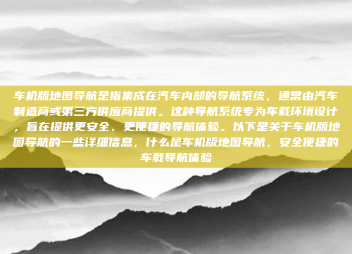 车机版地图导航是指集成在汽车内部的导航系统，通常由汽车制造商或第三方供应商提供。这种导航系统专为车载环境设计，旨在提供更安全、更便捷的导航体验。以下是关于车机版地图导航的一些详细信息，什么是车机版地图导航，安全便捷的车载导航体验