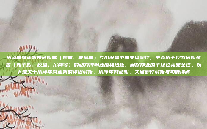 清障车减速机是清障车（拖车、救援车）专用设备中的关键部件，主要用于控制清障装置（如平板、绞盘、吊臂等）的动力传输速度和扭矩，确保作业的平稳性和安全性。以下是关于清障车减速机的详细解析，清障车减速机，关键部件解析与功能详解