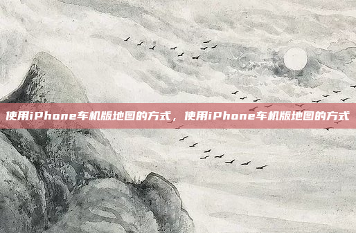 使用iPhone车机版地图的方式，使用iPhone车机版地图的方式