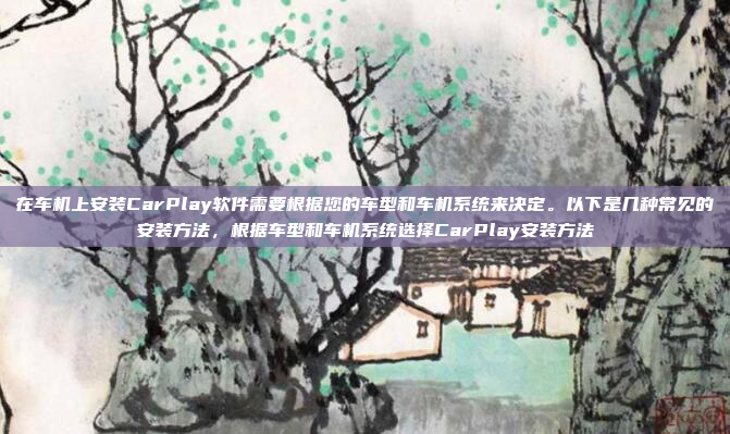 在车机上安装CarPlay软件需要根据您的车型和车机系统来决定。以下是几种常见的安装方法，根据车型和车机系统选择CarPlay安装方法
