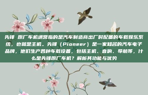 先锋 原厂车机通常指的是汽车制造商出厂时配备的车载娱乐系统，也就是主机。先锋（Pioneer）是一家知名的汽车电子品牌，他们生产各种车载设备，包括主机、音响、导航等，什么是先锋原厂车机？解析其功能与优势