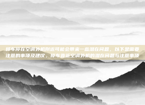 将车停在空调外机附近可能会带来一些潜在问题，以下是需要注意的事项及建议，停车靠近空调外机的潜在问题与注意事项