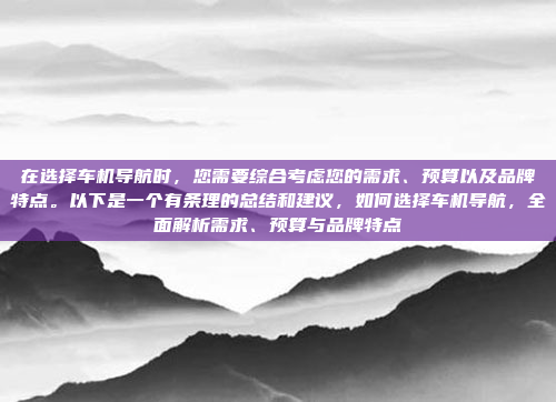 在选择车机导航时，您需要综合考虑您的需求、预算以及品牌特点。以下是一个有条理的总结和建议，如何选择车机导航，全面解析需求、预算与品牌特点
