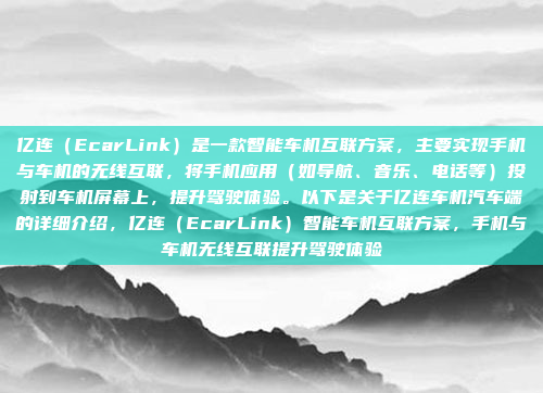 亿连（EcarLink）是一款智能车机互联方案，主要实现手机与车机的无线互联，将手机应用（如导航、音乐、电话等）投射到车机屏幕上，提升驾驶体验。以下是关于亿连车机汽车端的详细介绍，亿连（EcarLink）智能车机互联方案，手机与车机无线互联提升驾驶体验