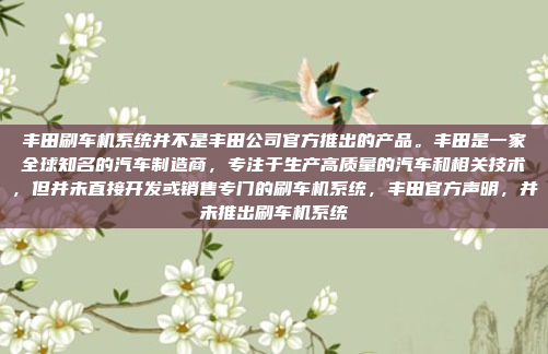 丰田刷车机系统并不是丰田公司官方推出的产品。丰田是一家全球知名的汽车制造商，专注于生产高质量的汽车和相关技术，但并未直接开发或销售专门的刷车机系统，丰田官方声明，并未推出刷车机系统