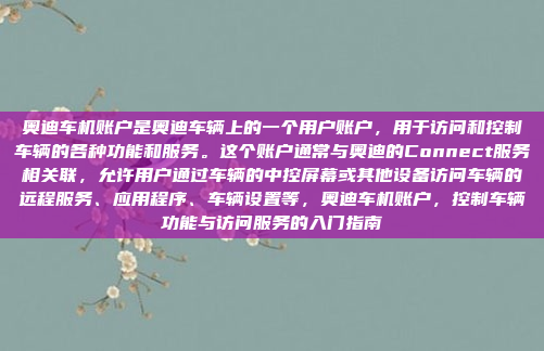 奥迪车机账户是奥迪车辆上的一个用户账户，用于访问和控制车辆的各种功能和服务。这个账户通常与奥迪的Connect服务相关联，允许用户通过车辆的中控屏幕或其他设备访问车辆的远程服务、应用程序、车辆设置等，奥迪车机账户，控制车辆功能与访问服务的入门指南