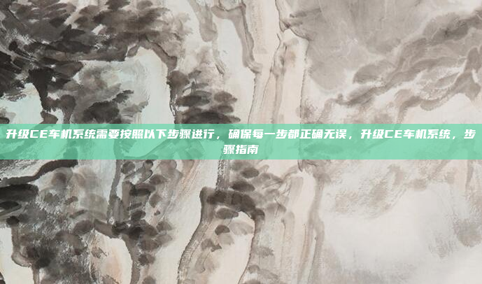 升级CE车机系统需要按照以下步骤进行，确保每一步都正确无误，升级CE车机系统，步骤指南